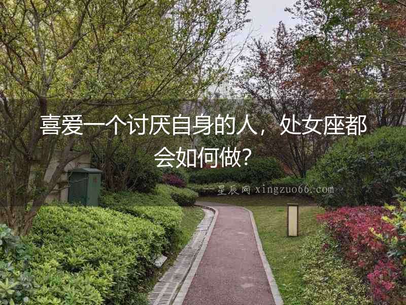 喜愛一個討厭自身的人，處女座都會如何做？