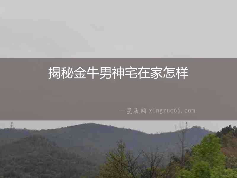 揭秘金牛男神宅在家怎樣