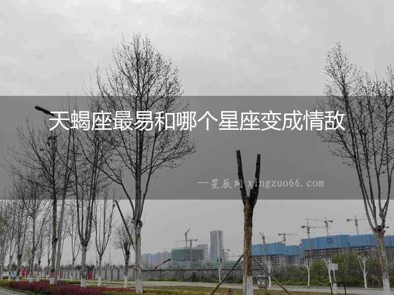 天蝎座最易和哪個星座變成情敵
