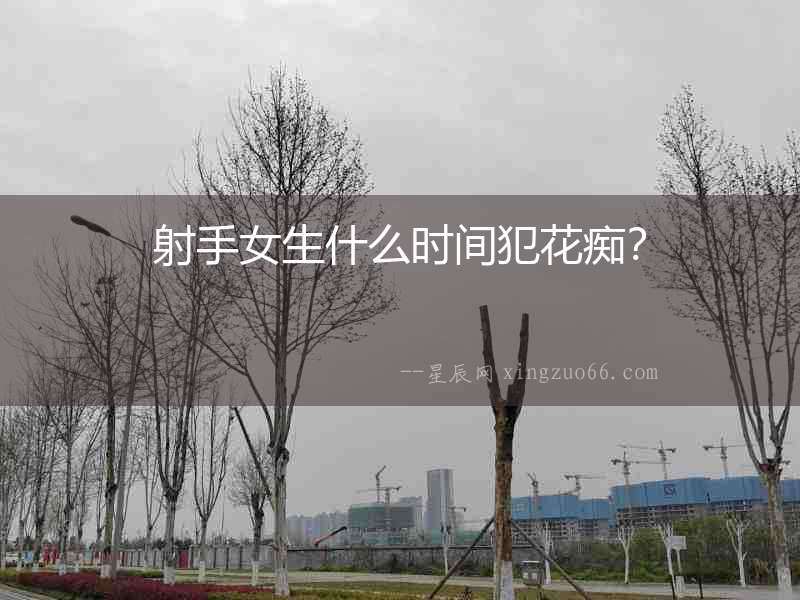 射手女生什么時間犯花癡？