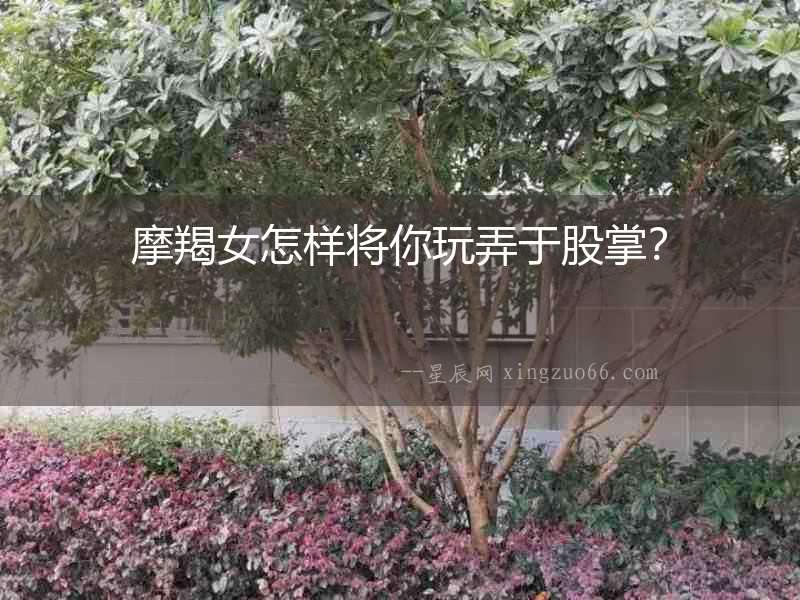 摩羯女怎樣將你玩弄于股掌？