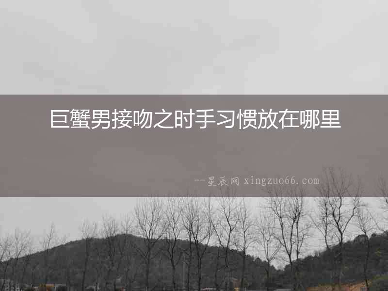 巨蟹男接吻之時手習慣放在哪里