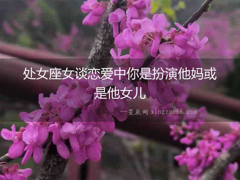 處女座女談戀愛中你是扮演他媽或是他女兒