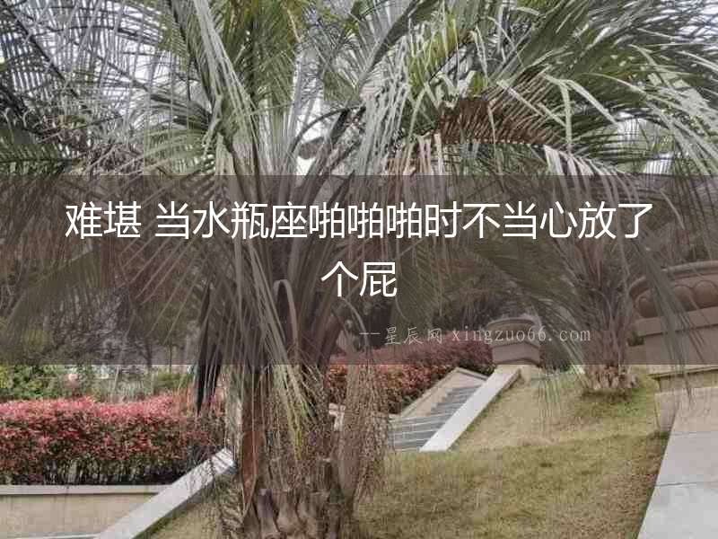 難堪 當水瓶座啪啪啪時不當心放了個屁