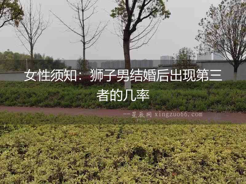女性須知：獅子男結(jié)婚后出現(xiàn)第三者的幾率