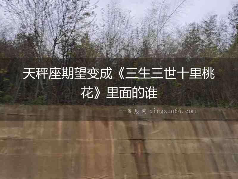天秤座期望變成《三生三世十里桃花》里面的誰