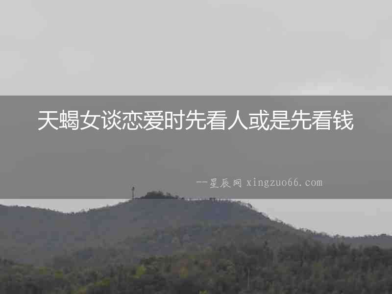 天蝎女談戀愛時先看人或是先看錢