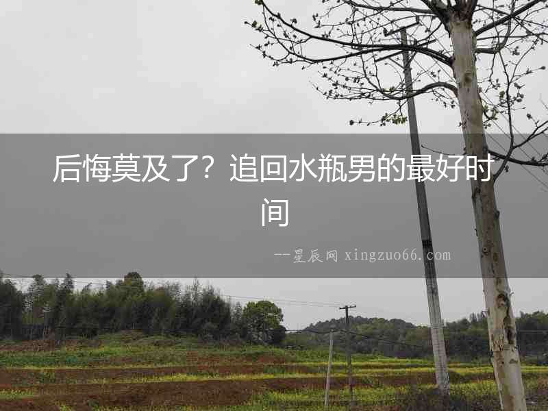 后悔莫及了？追回水瓶男的最好時(shí)間