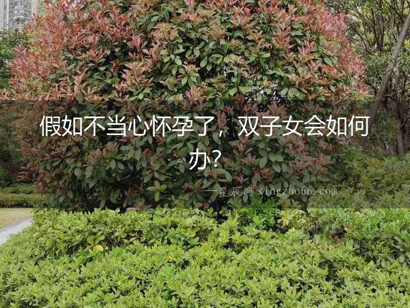 假如不當心懷孕了，雙子女會如何辦？