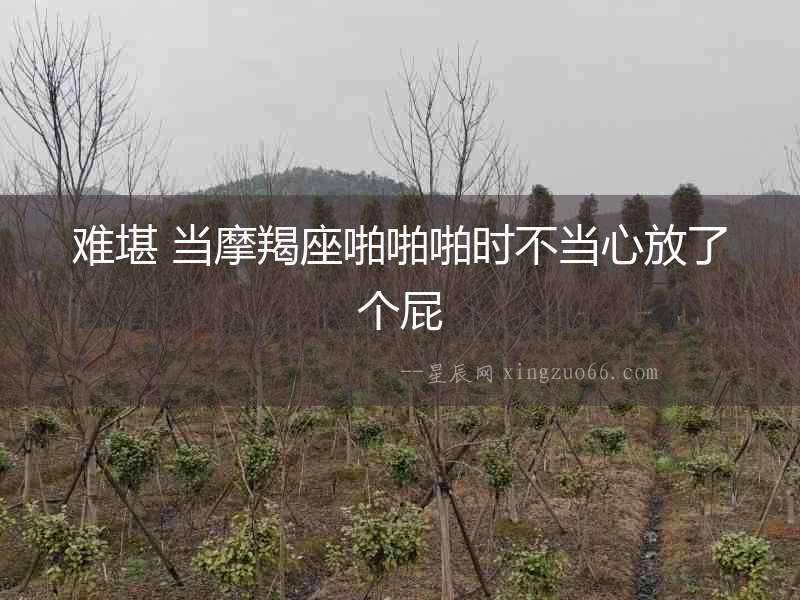 難堪 當摩羯座啪啪啪時不當心放了個屁