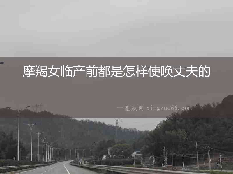摩羯女臨產前都是怎樣使喚丈夫的