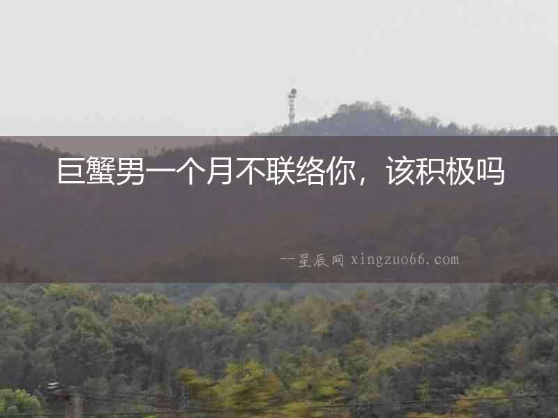 巨蟹男一個月不聯絡你，該積極嗎