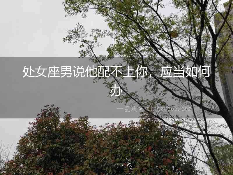 處女座男說他配不上你，應當如何辦