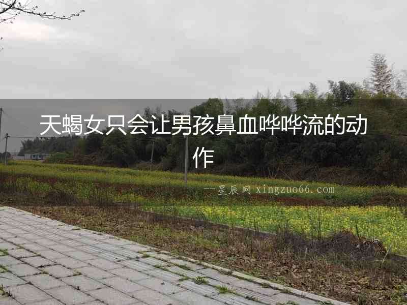 天蝎女只會讓男孩鼻血嘩嘩流的動作