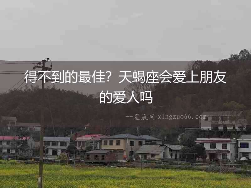 得不到的最佳？天蝎座會(huì)愛上朋友的愛人嗎