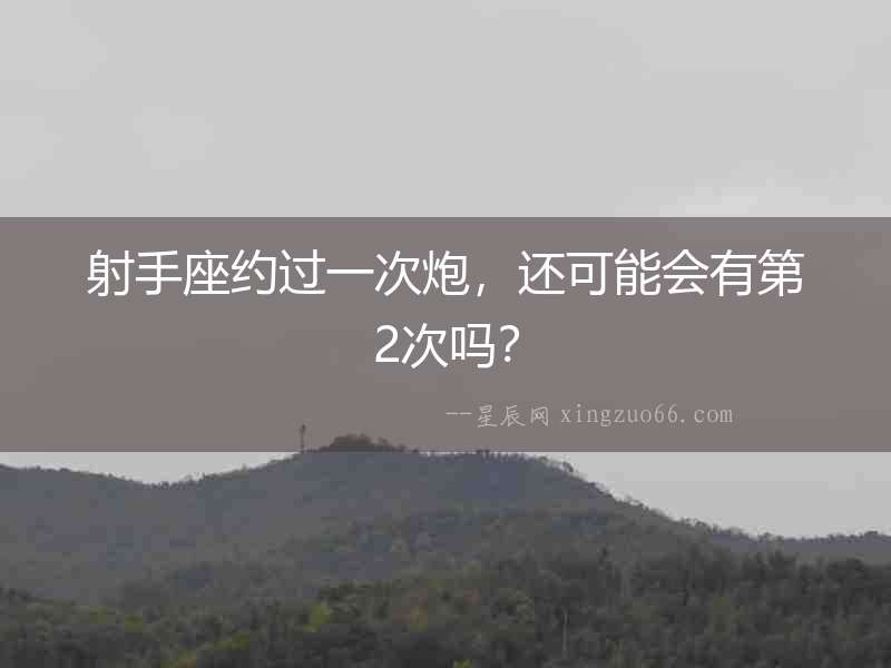 射手座約過一次炮，還可能會有第2次嗎？