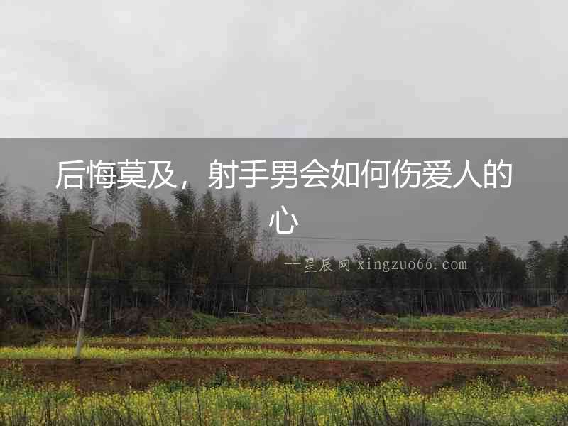 后悔莫及，射手男會如何傷愛人的心
