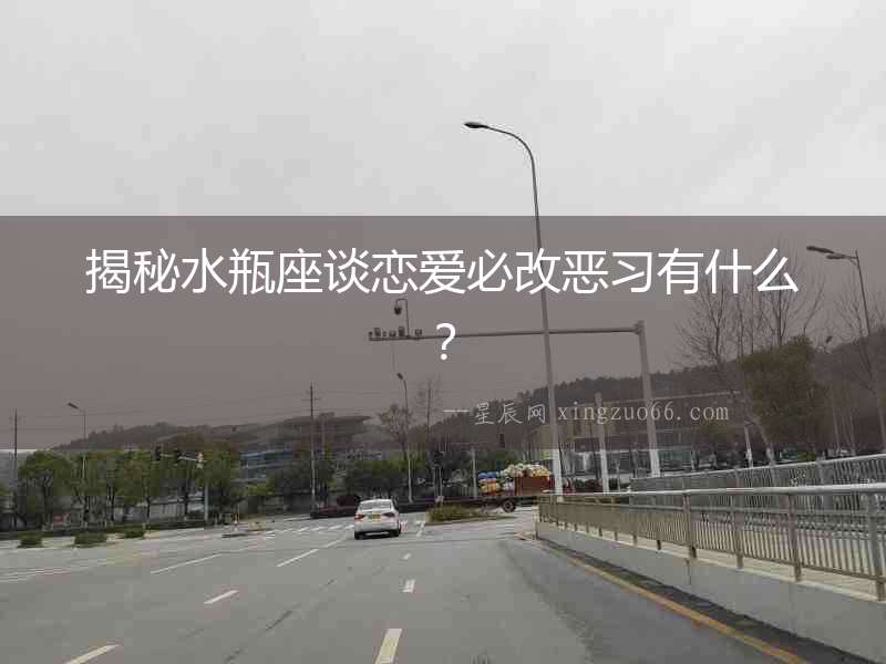 揭秘水瓶座談戀愛必改惡習有什么？
