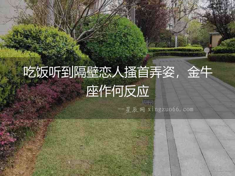 吃飯聽到隔壁戀人搔首弄姿，金牛座作何反應