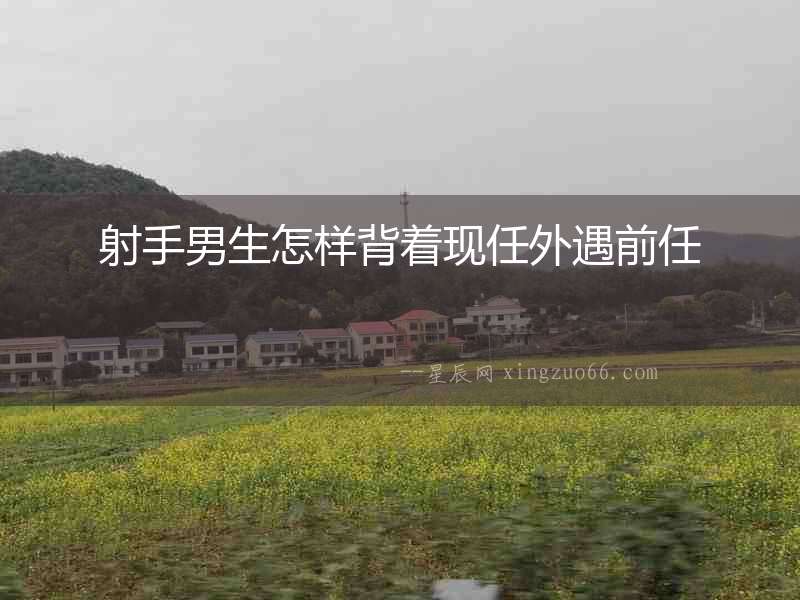 射手男生怎樣背著現(xiàn)任外遇前任