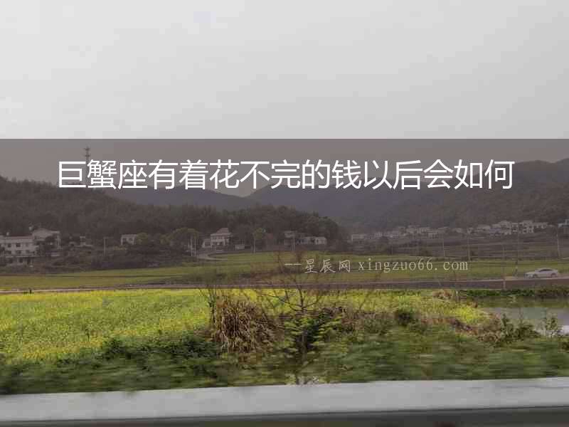 巨蟹座有著花不完的錢以后會如何