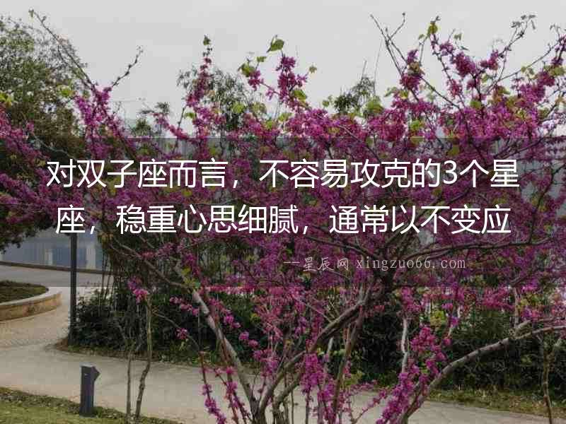 對雙子座而言，不容易攻克的3個星座，穩(wěn)重心思細(xì)膩，通常以不變應(yīng)萬變