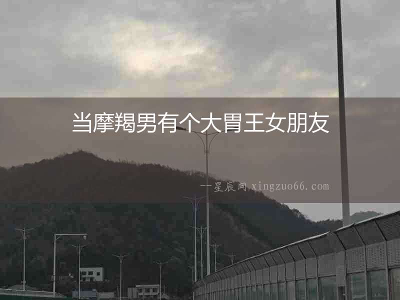 當(dāng)摩羯男有個(gè)大胃王女朋友