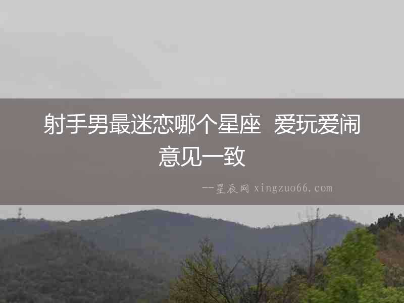 射手男最迷戀哪個星座  愛玩愛鬧意見一致