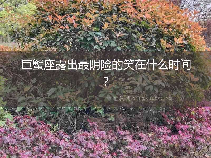 巨蟹座露出最陰險的笑在什么時間？