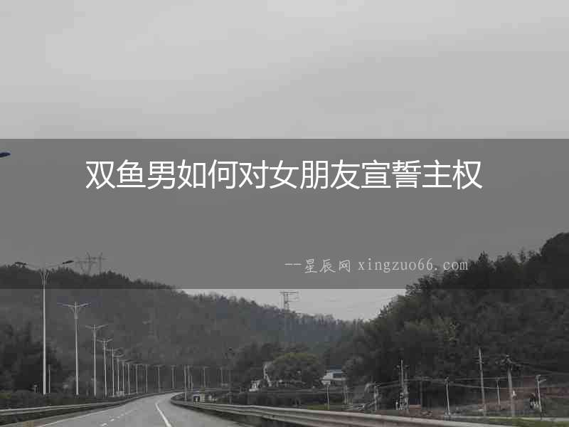 雙魚男如何對女朋友宣誓主權