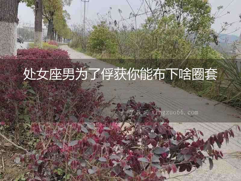 處女座男為了俘獲你能布下啥圈套