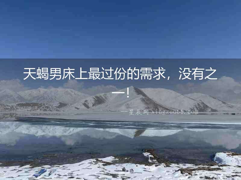 天蝎男床上最過份的需求，沒有之一！