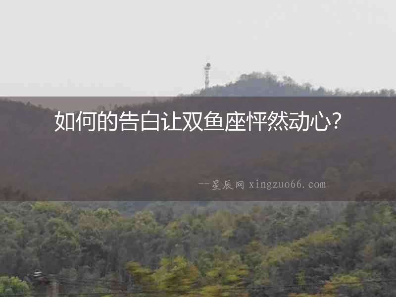 如何的告白讓雙魚座怦然動心？