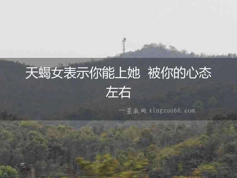 天蝎女表示你能上她  被你的心態(tài)左右
