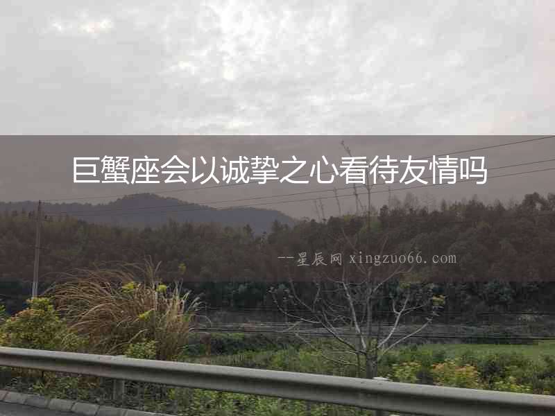 巨蟹座會以誠摯之心看待友情嗎