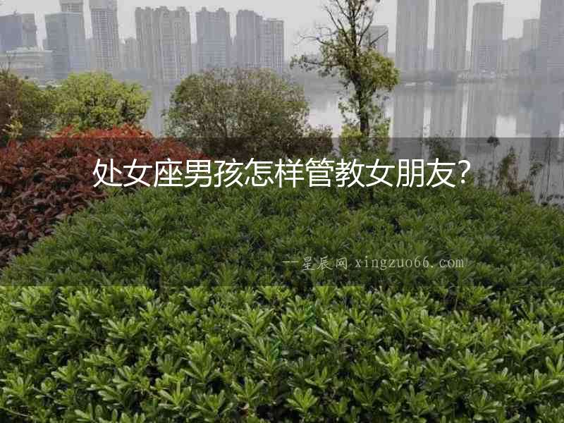處女座男孩怎樣管教女朋友？