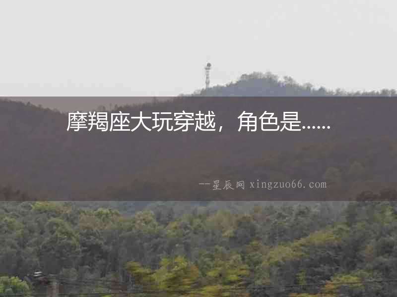 摩羯座大玩穿越，角色是......