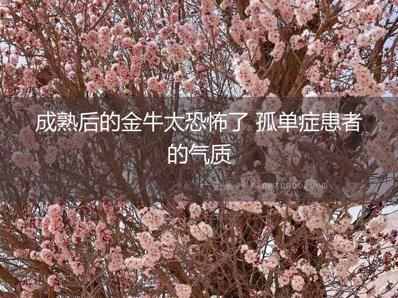 成熟后的金牛太恐怖了 孤單癥患者的氣質(zhì)