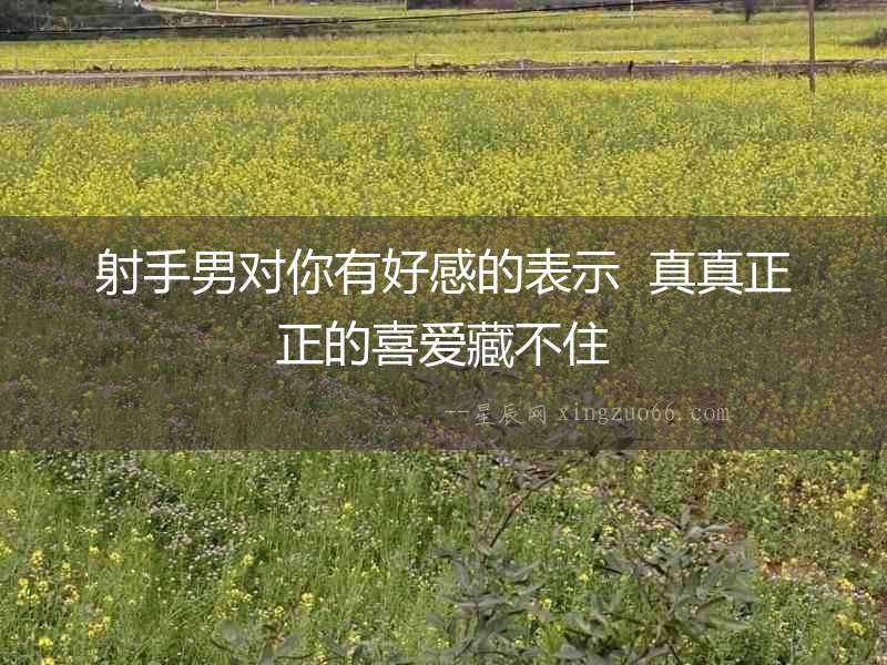 射手男對你有好感的表示  真真正正的喜愛藏不住