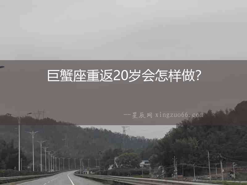 巨蟹座重返20歲會怎樣做？