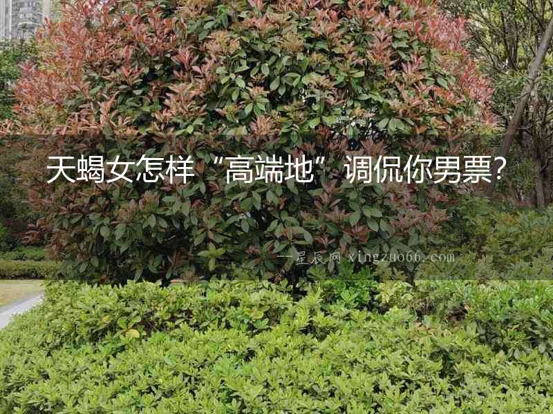 天蝎女怎樣“高端地”調(diào)侃你男票？