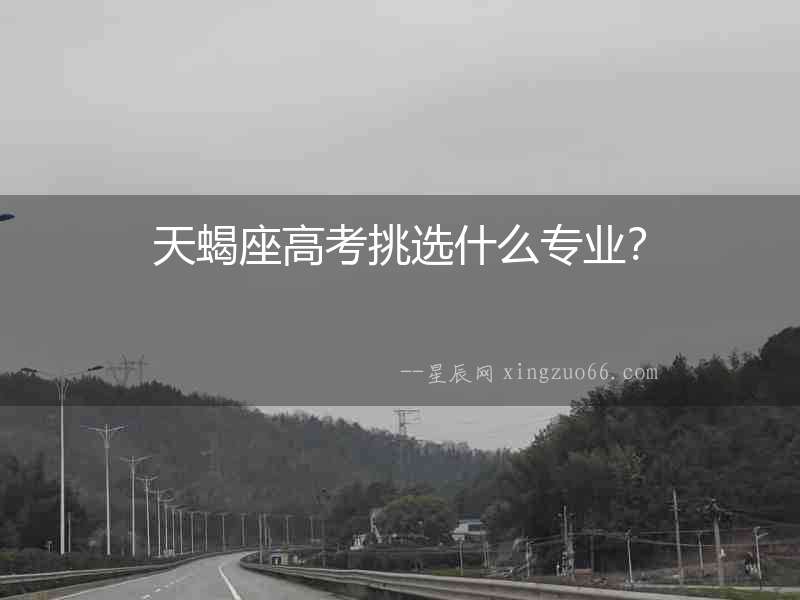 天蝎座高考挑選什么專業？