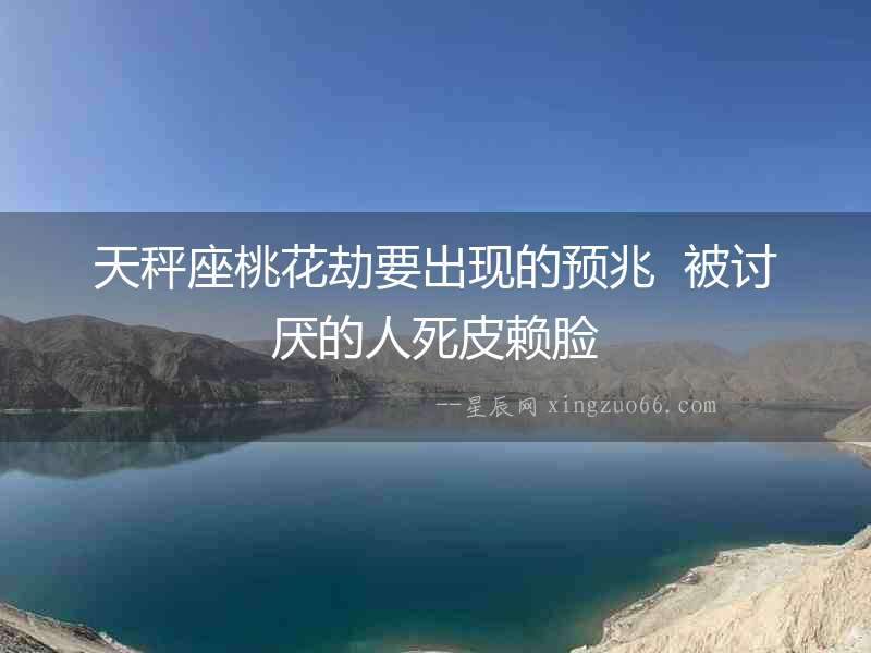 天秤座桃花劫要出現(xiàn)的預(yù)兆  被討厭的人死皮賴臉