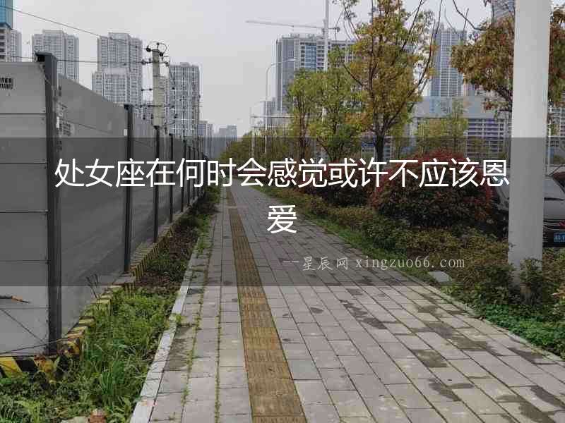 處女座在何時(shí)會(huì)感覺(jué)或許不應(yīng)該恩愛(ài)