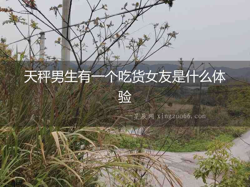 天秤男生有一個吃貨女友是什么體驗