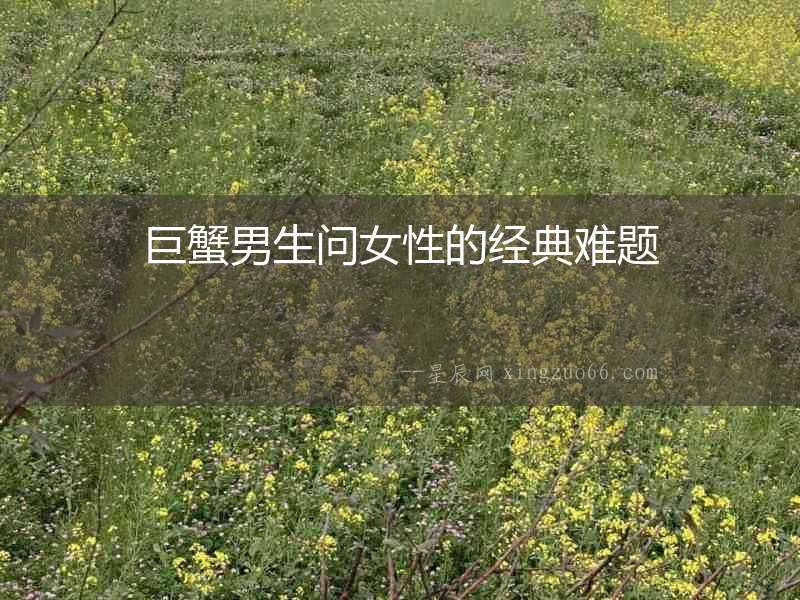巨蟹男生問女性的經(jīng)典難題