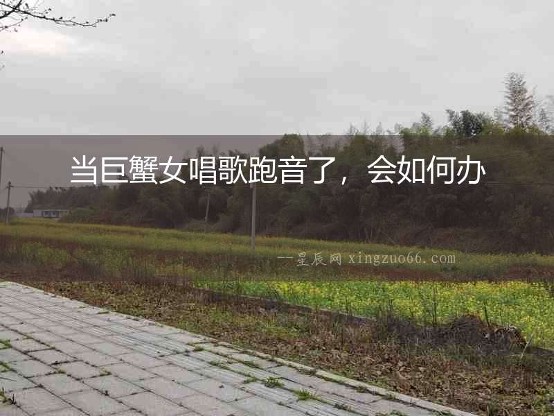 當(dāng)巨蟹女唱歌跑音了，會(huì)如何辦