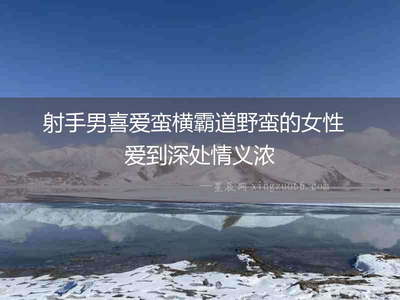 射手男喜愛蠻橫霸道野蠻的女性  愛到深處情義濃