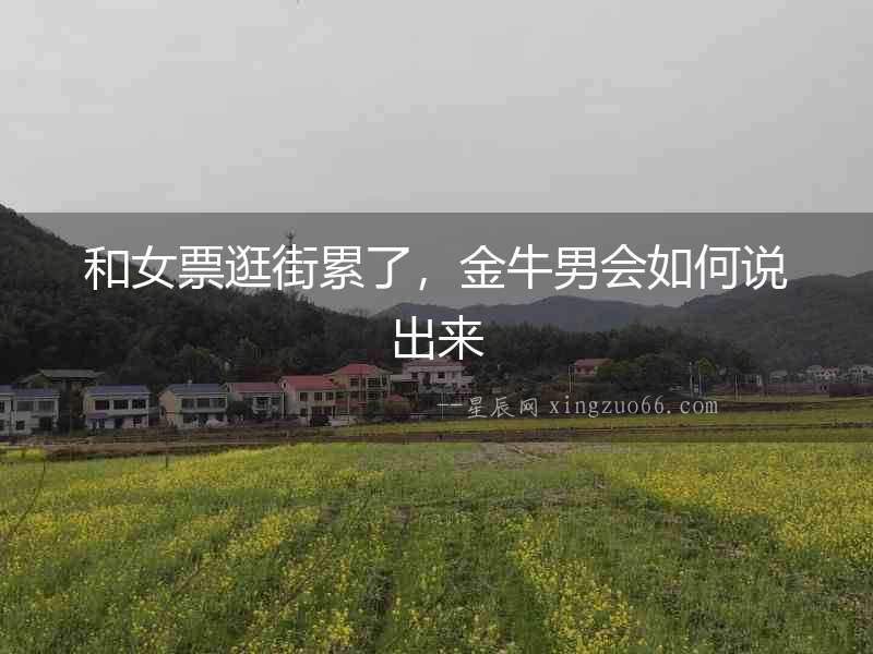 和女票逛街累了，金牛男會(huì)如何說出來