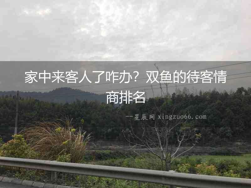 家中來客人了咋辦？雙魚的待客情商排名